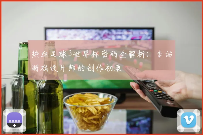 热血足球3世界杯密码全解析：专访游戏设计师的创作初衷