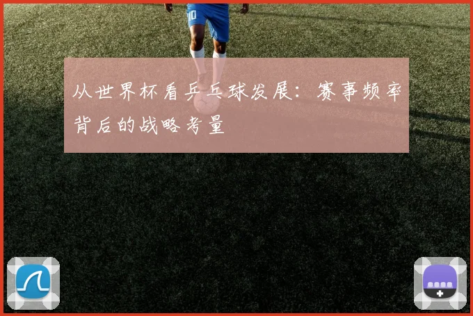 从世界杯看乒乓球发展：赛事频率背后的战略考量