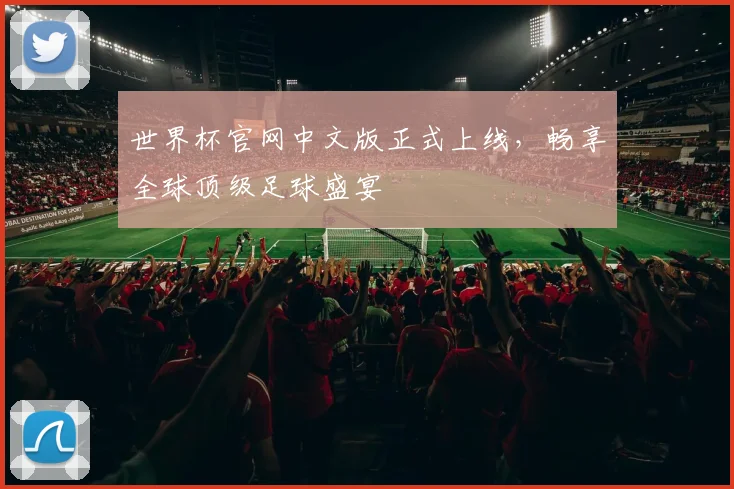 世界杯官网中文版正式上线，畅享全球顶级足球盛宴