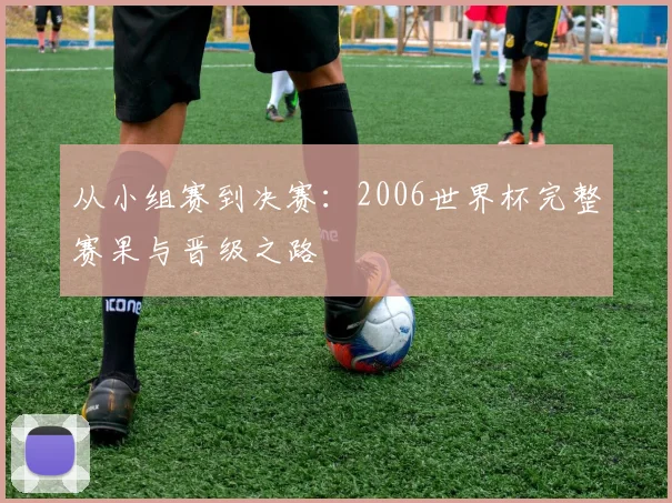 从小组赛到决赛：2006世界杯完整赛果与晋级之路