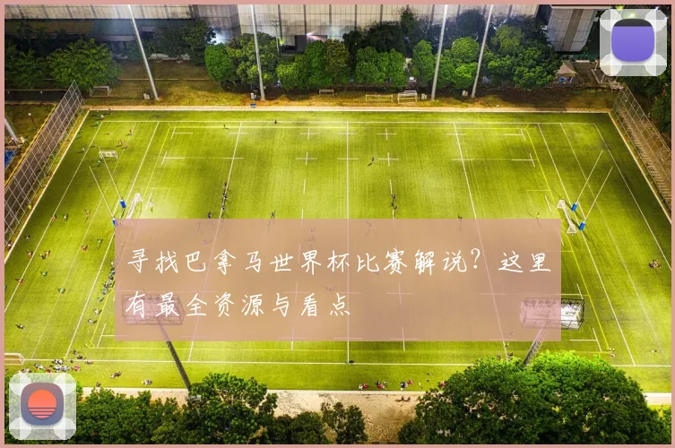 寻找巴拿马世界杯比赛解说？这里有最全资源与看点