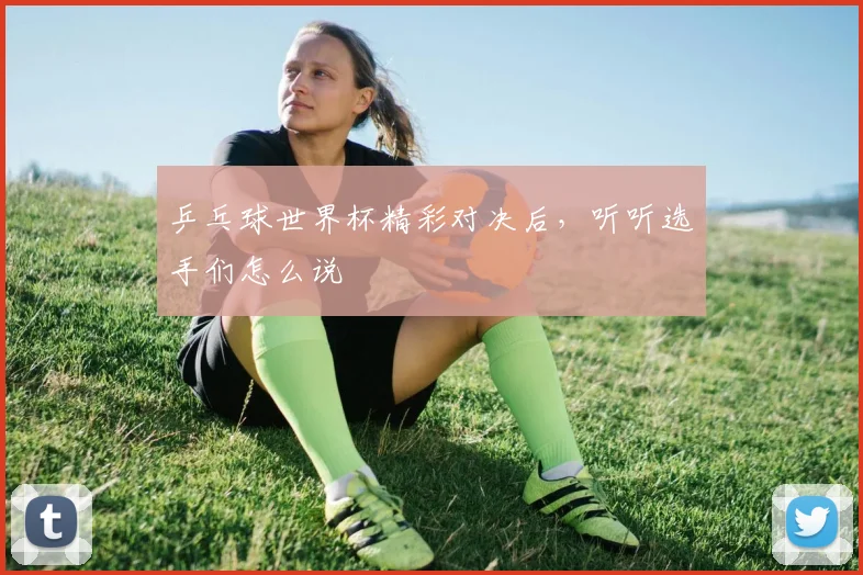 乒乓球世界杯精彩对决后，听听选手们怎么说